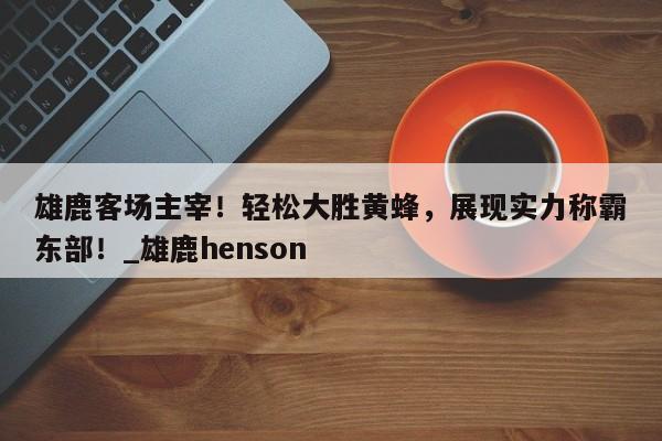 九游娱乐-雄鹿客场主宰！轻松大胜黄蜂，展现实力称霸东部！_雄鹿henson