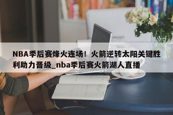 九游娱乐-NBA季后赛烽火连场！火箭逆转太阳关键胜利助力晋级_nba季后赛火箭湖人直播