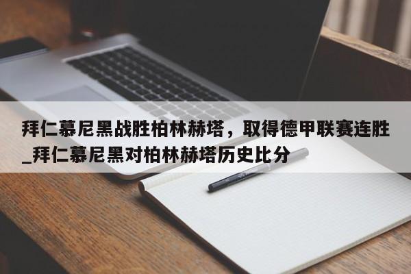 九游娱乐-拜仁慕尼黑战胜柏林赫塔，取得德甲联赛连胜_拜仁慕尼黑对柏林赫塔历史比分