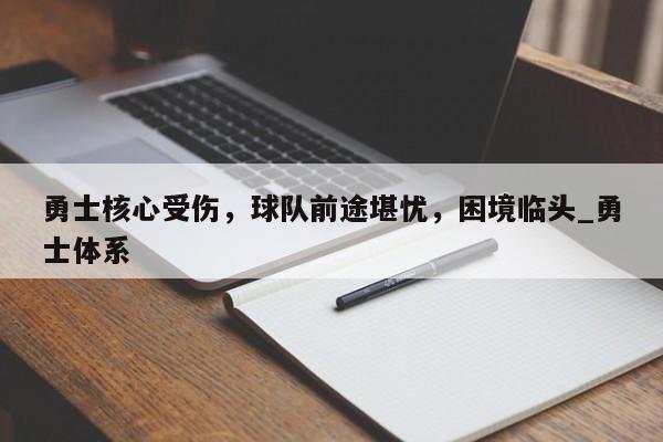 九游娱乐-勇士核心受伤，球队前途堪忧，困境临头_勇士体系