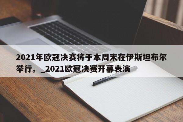 九游娱乐-2021年欧冠决赛将于本周末在伊斯坦布尔举行。_2021欧冠决赛开幕表演