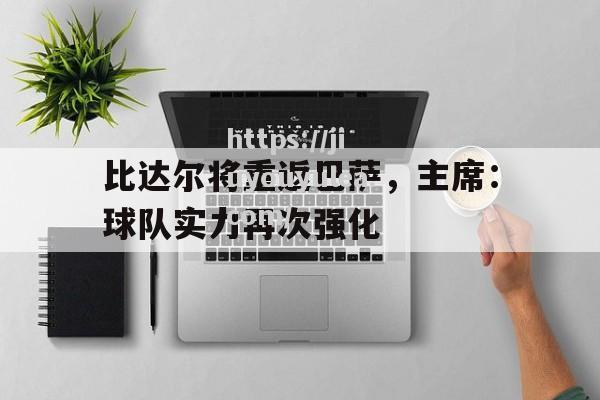 九游娱乐-比达尔将重返巴萨，主席：球队实力再次强化